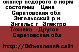 сканер недорого в норм.состоянии › Цена ­ 700 - Саратовская обл., Энгельсский р-н, Энгельс г. Электро-Техника » Другое   . Саратовская обл.